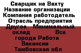 Сварщик на Вахту › Название организации ­ Компания-работодатель › Отрасль предприятия ­ Другое › Минимальный оклад ­ 55 000 - Все города Работа » Вакансии   . Тамбовская обл.,Моршанск г.